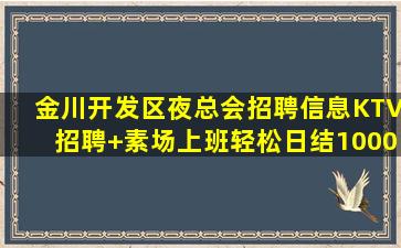 金川开发区夜总会招聘信息KTV招聘+素场上班轻松日结1000